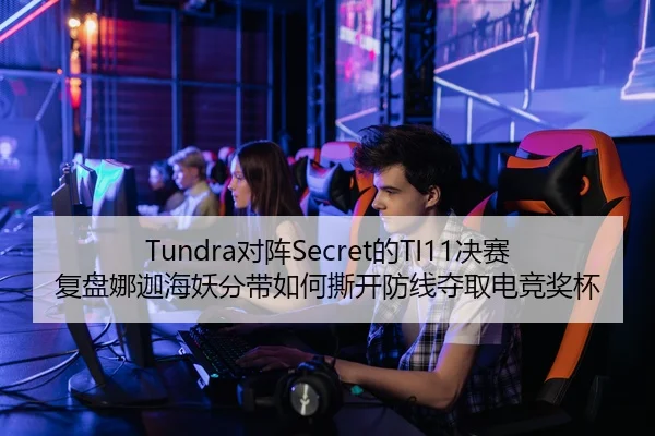 Tundra对阵Secret的TI11决赛复盘娜迦海妖分带如何撕开防线夺取电竞奖杯